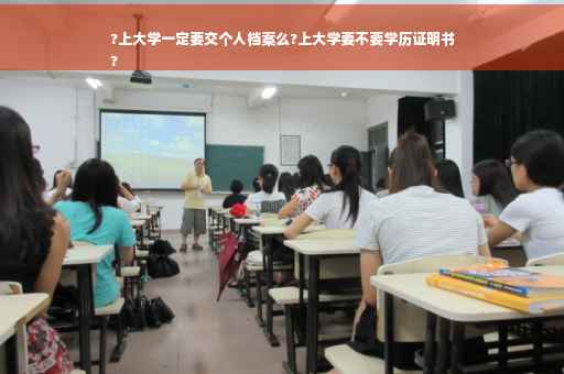 ?上大学一定要交个人档案么?上大学要不要学历证明书
?