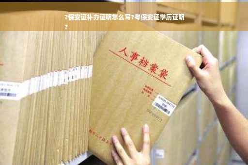 ?保安证补办证明怎么写?考保安证学历证明
?