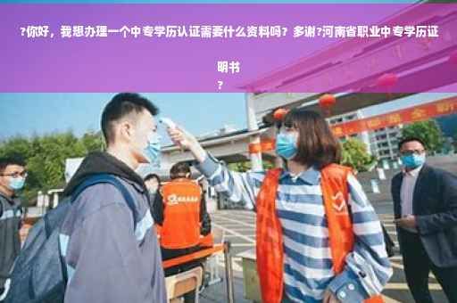 ?你好，我想办理一个中专学历认证需要什么资料吗？多谢?河南省职业中专学历证明书
?