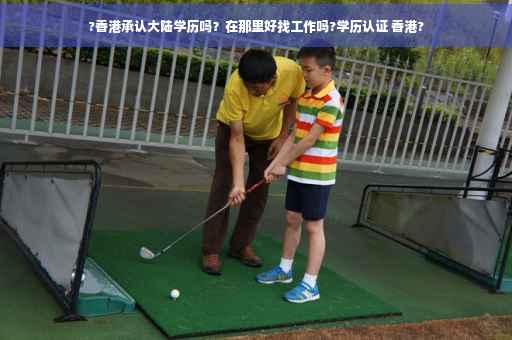 ?香港承认大陆学历吗？在那里好找工作吗?学历认证 香港?