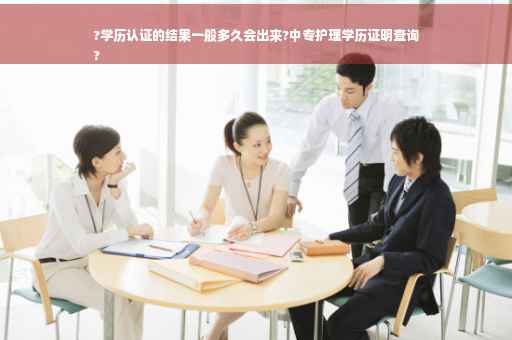 ?学历认证的结果一般多久会出来?中专护理学历证明查询
?