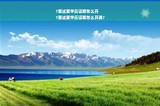 ?面试要学历证明怎么开
?面试要学历证明怎么开具?
