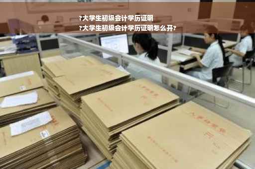 ?大学生初级会计学历证明
?大学生初级会计学历证明怎么开?