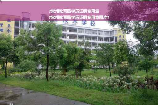 ?常州教育局学历证明专用章
?常州教育局学历证明专用章图片?