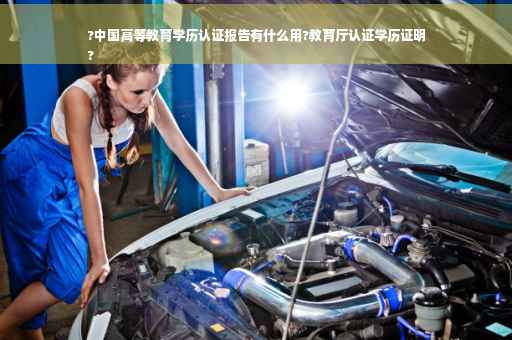 ?中国高等教育学历认证报告有什么用?教育厅认证学历证明
?