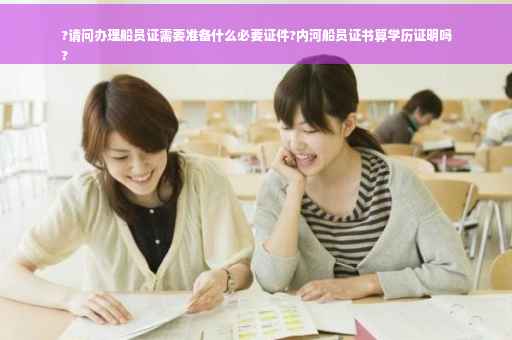 ?请问办理船员证需要准备什么必要证件?内河船员证书算学历证明吗
?