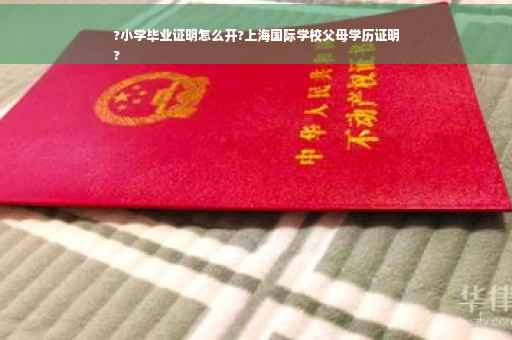 ?小学毕业证明怎么开?上海国际学校父母学历证明
?
