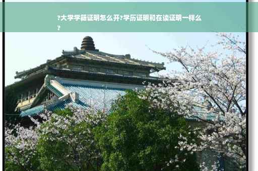 ?大学学籍证明怎么开?学历证明和在读证明一样么
?