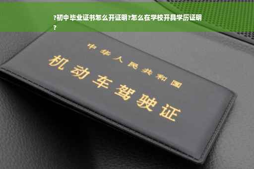 ?初中毕业证书怎么开证明?怎么在学校开具学历证明
?
