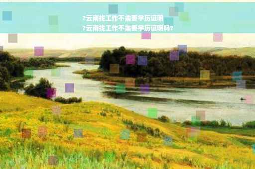 ?云南找工作不需要学历证明
?云南找工作不需要学历证明吗?