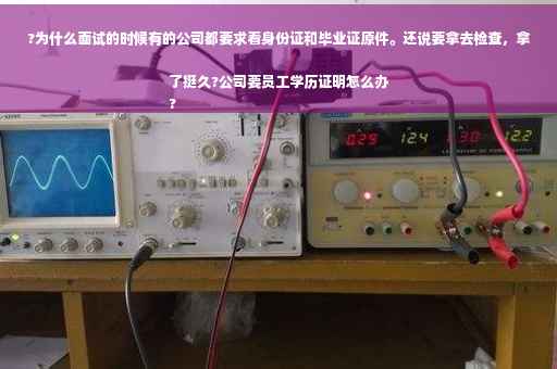 ?为什么面试的时候有的公司都要求看身份证和毕业证原件。还说要拿去检查，拿了挺久?公司要员工学历证明怎么办
?