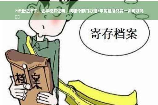 ?毕业证掉了，去学校开证明，找哪个部门办理?学历证明只发一次可以吗
⚡️