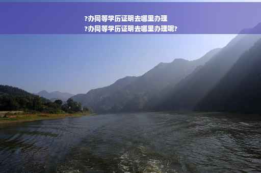 ?办同等学历证明去哪里办理
?办同等学历证明去哪里办理呢?