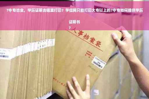 ?中专毕业，学历证明去哪里打印？学信网只能打印大专以上的?中专如何提供学历证明书
?