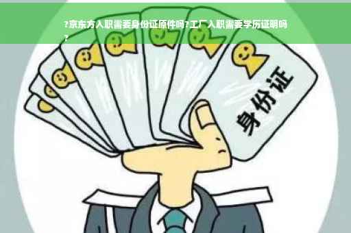 ?京东方入职需要身份证原件吗?工厂入职需要学历证明吗
?