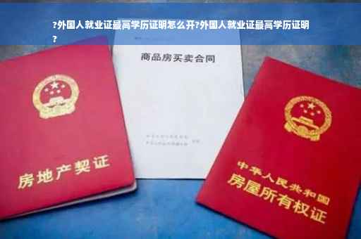 ?外国人就业证最高学历证明怎么开?外国人就业证最高学历证明
?