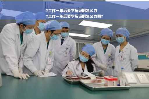 ?工作一年后要学历证明怎么办
?工作一年后要学历证明怎么办呢?