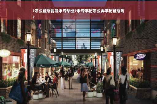 ?怎么证明我是中专毕业?中专学历怎么弄学历证明啊
?