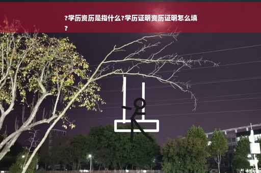 ?学历资历是指什么?学历证明资历证明怎么填
?