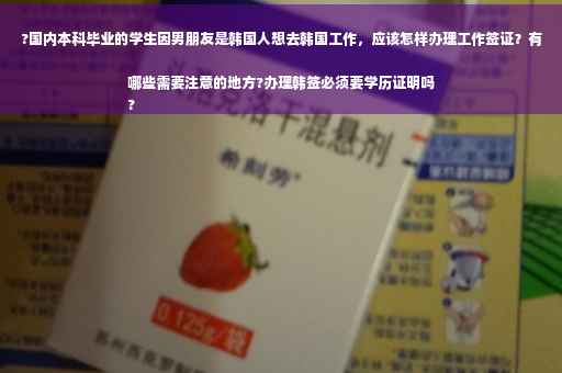 ?国内本科毕业的学生因男朋友是韩国人想去韩国工作，应该怎样办理工作签证？有哪些需要注意的地方?办理韩签必须要学历证明吗
?