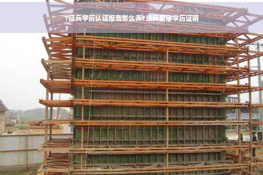 ?征兵学历认证报告怎么弄?当兵初审学历证明
?