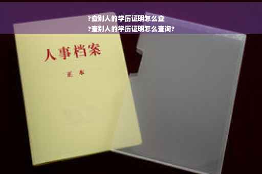 ?查别人的学历证明怎么查
?查别人的学历证明怎么查询?