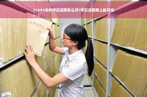 ?1995年的学历证明怎么开?学历证明网上能开吗
?