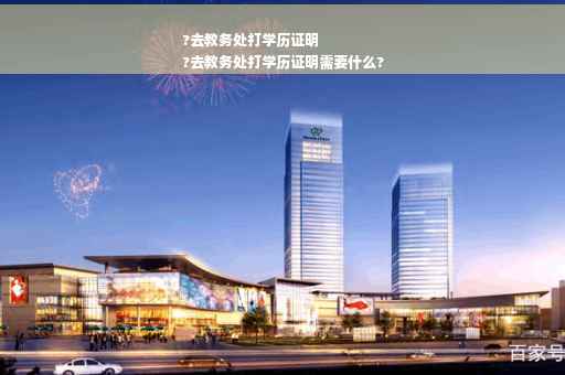 ?去教务处打学历证明
?去教务处打学历证明需要什么?