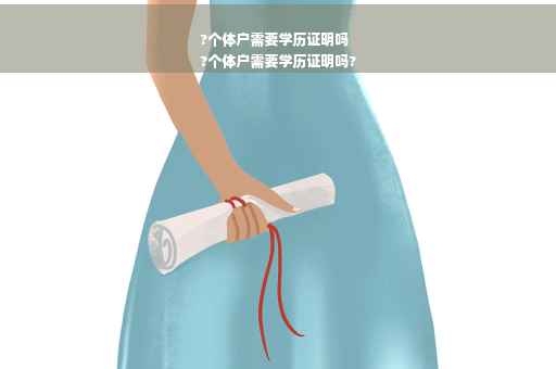?个体户需要学历证明吗
?个体户需要学历证明吗?