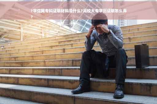 ?学信网专科证明材料是什么?高校大专学历证明怎么弄
?