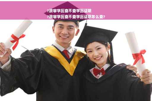 ?政审学历查不查学历证明
?政审学历查不查学历证明怎么查?