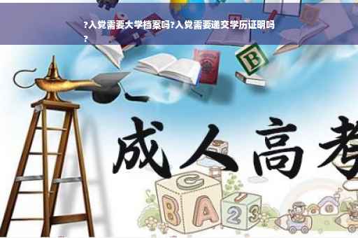 ?入党需要大学档案吗?入党需要递交学历证明吗
?
