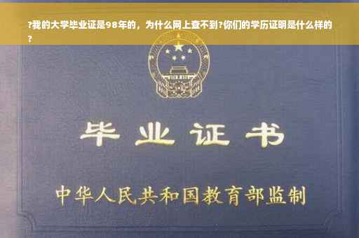 ?我的大学毕业证是98年的，为什么网上查不到?你们的学历证明是什么样的
?