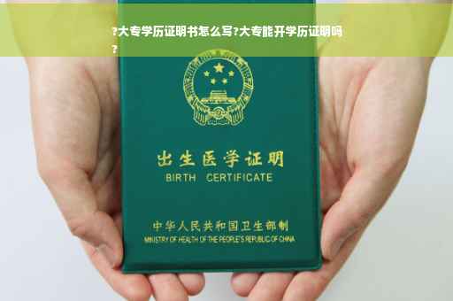?大专学历证明书怎么写?大专能开学历证明吗
?