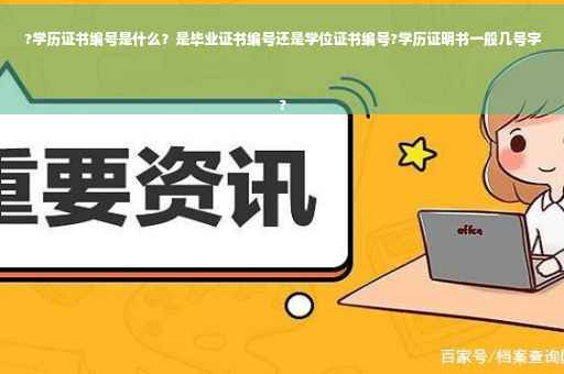 ?学历证书编号是什么？是毕业证书编号还是学位证书编号?学历证明书一般几号字
?
