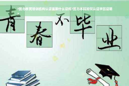 ?民办教育培训机构认证需要什么证件?民办本科如何认证学历证明
?