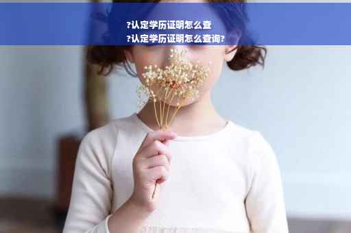 ?认定学历证明怎么查
?认定学历证明怎么查询?