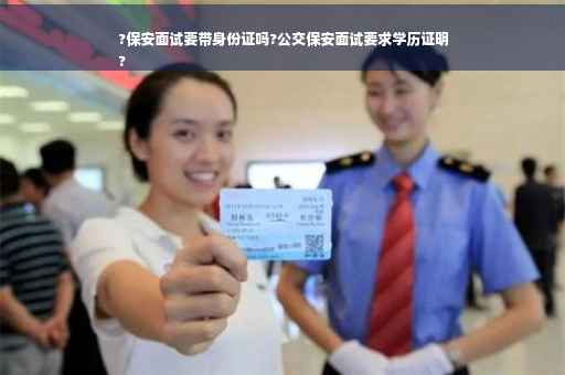 ?保安面试要带身份证吗?公交保安面试要求学历证明
?