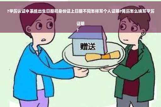?学历认证中系统出生日期和身份证上日期不同怎样写个人证明?简历怎么填写学历证明
?