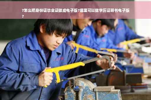 ?怎么把身份证毕业证做成电子版?哪里可以做学历证明书电子版
?