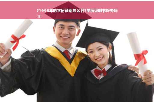 ?1995年的学历证明怎么开?学历证明书好办吗
⚡️
