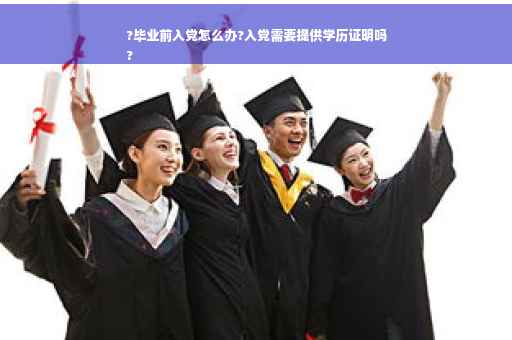 ?毕业前入党怎么办?入党需要提供学历证明吗
?