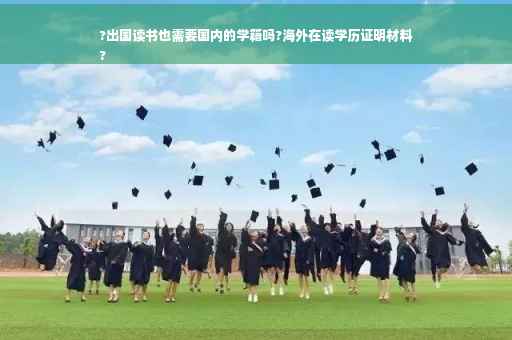 ?出国读书也需要国内的学籍吗?海外在读学历证明材料
?