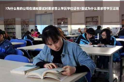 ?为什么有的公司在通知面试时要求带上学历学位证书?面试为什么要求带学历证明
?