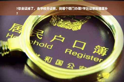 ?毕业证掉了，去学校开证明，找哪个部门办理?学历证明到哪里补
?