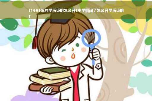?1995年的学历证明怎么开?小学倒闭了怎么开学历证明
?