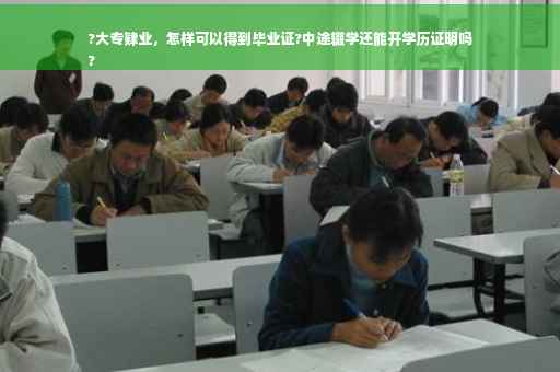 ?大专肄业，怎样可以得到毕业证?中途辍学还能开学历证明吗
?