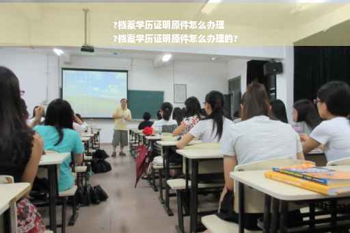 ?档案学历证明原件怎么办理
?档案学历证明原件怎么办理的?