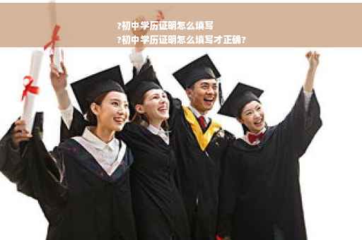 ?初中学历证明怎么填写
?初中学历证明怎么填写才正确?