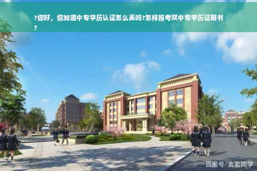 ?你好，你知道中专学历认证怎么弄吗?怎样报考双中专学历证明书
?